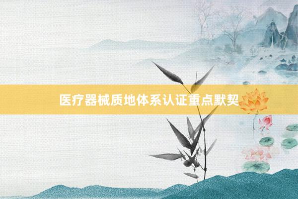 医疗器械质地体系认证重点默契